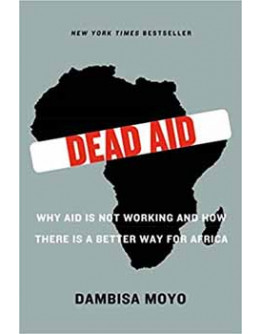 Dead Aid: Why Aid Is Not Working And How There Is A Better Way For Africa