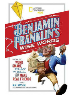 Benjamin Franklin’s Wise Words: How To Work Smart, Play Well, And Make Real Friends